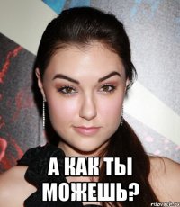  а как ты можешь?