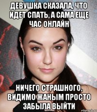 девушка сказала, что идет спать, а сама еще час онлайн ничего страшного, видимо жаным просто забыла выйти