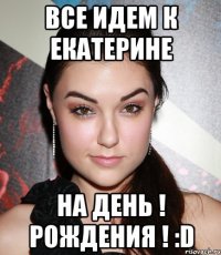 все идем к Екатерине на день ! рождения ! :D