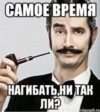 самое время нагибать,ни так ли?