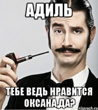 Адиль тебе ведь нравится оксана,да?