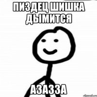 Пиздец шишка дымится Азазза