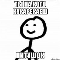 ты на кого кукарекаеш питушок