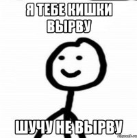 Я тебе кишки вырву Шучу не вырву