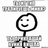 ты ит тип тралируешь миня? ты прикрашай хуйня вишла