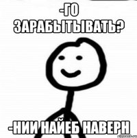 -го зарабытывать? -нии найеб наверн