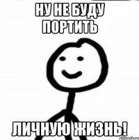 ну не буду портить личную жизнь!