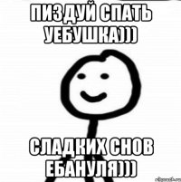 пиздуй спать уебушка))) сладких снов ебануля)))