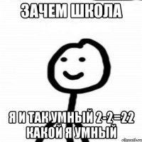 зачем школа я и так умный 2-2=22 какой я умный