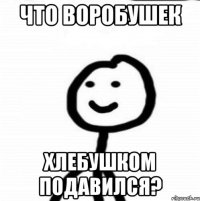 Что воробушек хлебушком подавился?