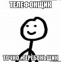 телефонщик точно...теребоньщик