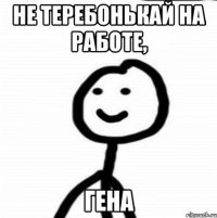 не теребонькай на работе, Гена