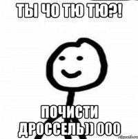 ты чо тю тю?! почисти дроссель)) 000