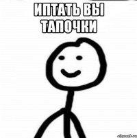 Иптать вы тапочки 