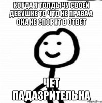 когда я толдычу своей девушке то что не права а она не спорит в ответ чет падазрительна