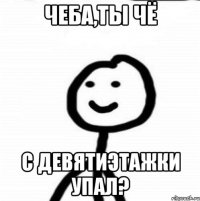 Чеба,ты чё с девятиэтажки упал?