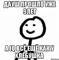 ДАУШ ПРОШЛО УЖЕ 9ЛЕТ А IQ ВСЁ ЕЩЁ КАК У ХЛЕБУШКА