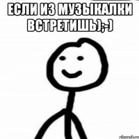 Если из музыкалки встретишь);-) 