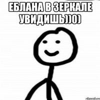 еблана в зеркале увидишь))0) 