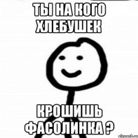 Ты на кого хлебушек крошишь Фасолинка ?