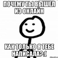 Почему ты вышел из онлайн как только я тебе написала?:(