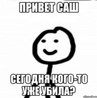 Привет саш Сегодня кого-то уже убила?