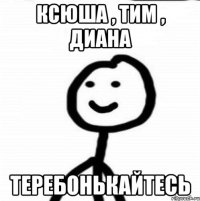 ксюша , тим , диана теребонькайтесь