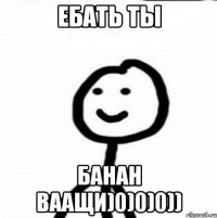 ебать ты банан ваащи)0)0)0))