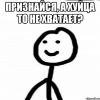 Признайся, а хуйца то не хватает? 