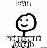 ебать мой любимый долбаёб