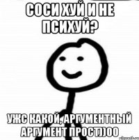 Соси хуй и не психуй? Ужс какой, аргументный аргумент прост))00