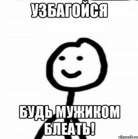 узбагойся будь мужиком блеать!