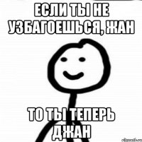 если ты не узбагоешься, Жан то ты теперь Джан