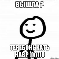 Вышла ? Теребонькать навр ))0))0