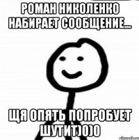 Роман Николенко набирает сообщение... Щя опять попробует шутит)0)0