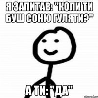 я запитав: "Коли ти буш Соню гуляти?" А ти: "Да"