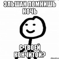 Эльшан помнишь ночь С твоей Кончитой?