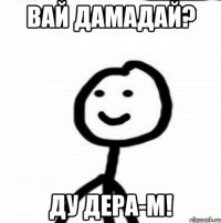 вай дамадай? ду дера-м!