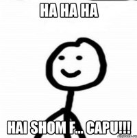 HA HA HA HAI SHOM F... CAPU!!!