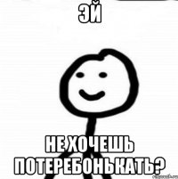 эй не хочешь потеребонькать?