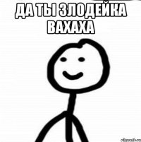 Да ты злодейка вахаха 