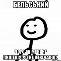 Бельський Чого ти мені не пишеш???і не отвічаєш?