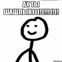 Ах ты шашлык111!1!!!1!1! 