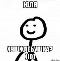 Юля Хчш хлебушка? ))0)