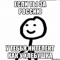 ЕСли ты за россию у теббя интелект как у хлебушка