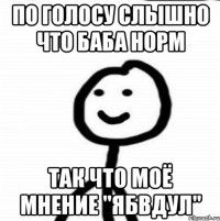 по голосу слышно что баба норм так что моё мнение "ябвдул"