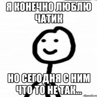 Я конечно люблю чатик но сегодня с ним что то не так...