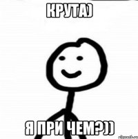 Крута) Я при чем?))