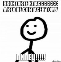 Вконтакте классссссс а кто не согласен тому ПИПЕЦ!!!!!