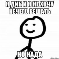 Я Диб и я не хочу нечего решать Но нада